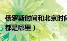 俄罗斯时间和北京时间相差多少（俄罗斯的首都是哪里）