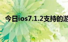 今日ios7.1.2支持的游戏（iOS7.1怎么样）