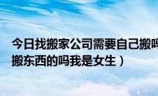 今日找搬家公司需要自己搬吗（搬家找搬家公司贵吗会帮忙搬东西的吗我是女生）