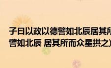 子曰以政以德譬如北辰居其所而众星拱之(ldquo 为政以德 譬如北辰 居其所而众星拱之)