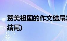 赞美祖国的作文结尾怎么写(赞美祖国的作文结尾)