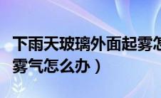 下雨天玻璃外面起雾怎么办（下雨天车子里有雾气怎么办）