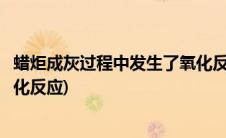 蜡炬成灰过程中发生了氧化反应吗(蜡炬成灰过程中发生了氧化反应)