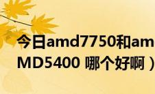 今日amd7750和amd250（AMD7750和AMD5400 哪个好啊）