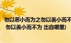 勿以恶小而为之勿以善小而不为出自于哪里(勿以恶小而为之 勿以善小而不为 出自哪里)