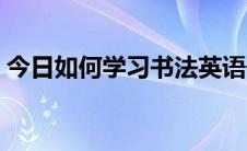 今日如何学习书法英语作文（如何学习书法）