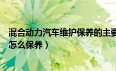 混合动力汽车维护保养的主要流程及项目（混合动力发动机怎么保养）