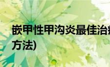 嵌甲性甲沟炎最佳治疗方法(甲沟炎最佳治疗方法)