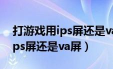 打游戏用ips屏还是va屏还是led（打游戏用ips屏还是va屏）