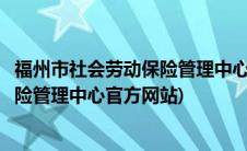 福州市社会劳动保险管理中心电话和地址(福州市社会劳动保险管理中心官方网站)