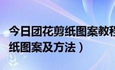 今日团花剪纸图案教程（最简单好看的团花剪纸图案及方法）