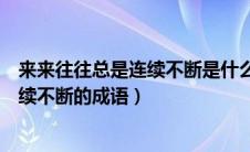 来来往往总是连续不断是什么成语的意思（来来往往总是连续不断的成语）