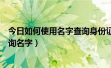 今日如何使用名字查询身份证号码（怎么使用身份证号码查询名字）