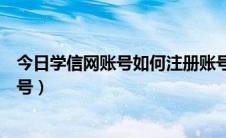 今日学信网账号如何注册账号（如何注册学信网个人用户账号）