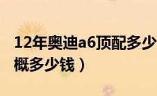 12年奥迪a6顶配多少钱二手（12年奥迪a6大概多少钱）