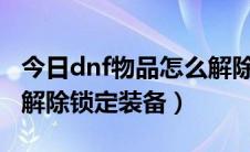 今日dnf物品怎么解除锁定（DNF如何锁定和解除锁定装备）