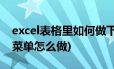 excel表格里如何做下拉菜单(Excel表格下拉菜单怎么做)