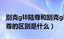 别克gl8陆尊和别克gl8有什么区别（gl8和陆尊的区别是什么）