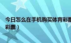 今日怎么在手机购买体育彩票（如何使用手机购买中国体育彩票）