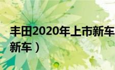 丰田2020年上市新车规划（丰田2020年上市新车）