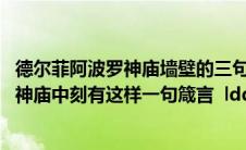 德尔菲阿波罗神庙墙壁的三句箴言(在古希腊德尔斐的阿波罗神庙中刻有这样一句箴言  ldquo 认识你自己)