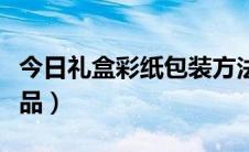 今日礼盒彩纸包装方法（如何使用彩纸包装礼品）