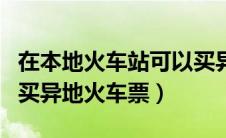 在本地火车站可以买异地火车票吗（能不能购买异地火车票）