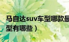 马自达suv车型哪款最好（马自达SUV全部车型有哪些）