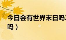 今日会有世界末日吗2020年（会有世界末日吗）