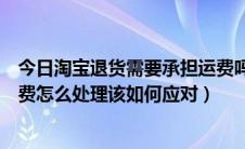 今日淘宝退货需要承担运费吗（淘宝退货谁承担运费退货运费怎么处理该如何应对）