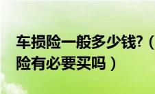 车损险一般多少钱?（车损险保费多少钱车损险有必要买吗）