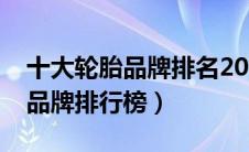 十大轮胎品牌排名2022（轮胎排名十大轮胎品牌排行榜）