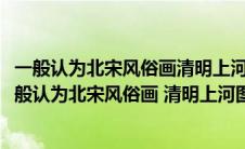 一般认为北宋风俗画清明上河图描绘的是什么季节的景象(一般认为北宋风俗画 清明上河图 描绘的是什么季节的景象)