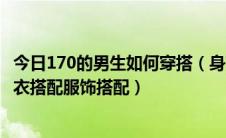 今日170的男生如何穿搭（身高170cm 的男大学生该怎么穿衣搭配服饰搭配）