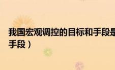 我国宏观调控的目标和手段是什么（我国宏观调控的目标和手段）