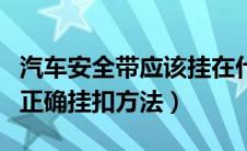 汽车安全带应该挂在什么位置（汽车安全带的正确挂扣方法）