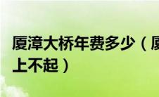 厦漳大桥年费多少（厦漳大桥收费太高市民称上不起）