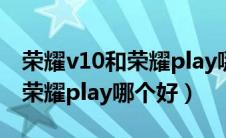 荣耀v10和荣耀play哪个好一点（荣耀v10和荣耀play哪个好）