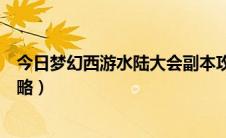 今日梦幻西游水陆大会副本攻略（梦幻西游水陆大会副本攻略）