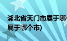 湖北省天门市属于哪个市管辖(湖北省天门市属于哪个市)