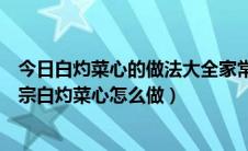 今日白灼菜心的做法大全家常菜窍门（白灼菜心家常做法正宗白灼菜心怎么做）