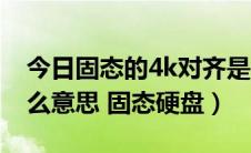 今日固态的4k对齐是什么意思（4k对齐是什么意思 固态硬盘）