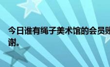 今日谁有绳子美术馆的会员账号我能借我的男朋友吗紧急感谢。