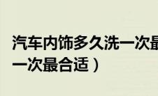 汽车内饰多久洗一次最好（汽车内饰多久清洗一次最合适）