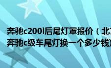 奔驰c200l后尾灯罩报价（北京奔驰c200后尾灯总成多少钱(奔驰c级车尾灯换一个多少钱)）