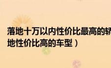 落地十万以内性价比最高的轿车排行榜（推荐三款10万内落地性价比高的车型）