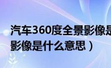 汽车360度全景影像是什么意思（360度全景影像是什么意思）