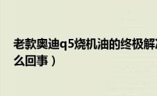 老款奥迪q5烧机油的终极解决方案（奥迪Q5烧机油严重怎么回事）