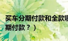 买车分期付款和全款哪个划算（买车怎么办分期付款？）