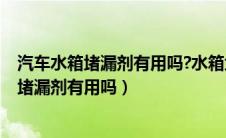 汽车水箱堵漏剂有用吗?水箱堵漏剂有副作用吗?（汽车水箱堵漏剂有用吗）